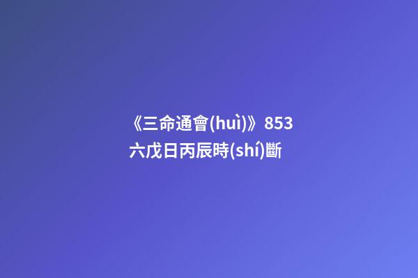 《三命通會(huì)》8.53 六戊日丙辰時(shí)斷